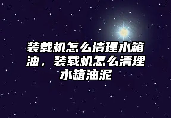 裝載機怎么清理水箱油，裝載機怎么清理水箱油泥