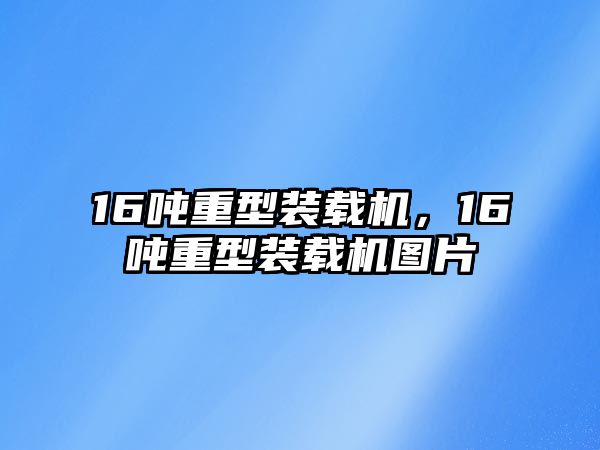 16噸重型裝載機，16噸重型裝載機圖片