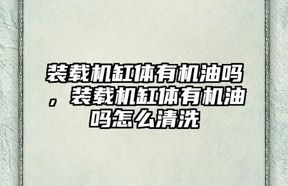 裝載機缸體有機油嗎，裝載機缸體有機油嗎怎么清洗