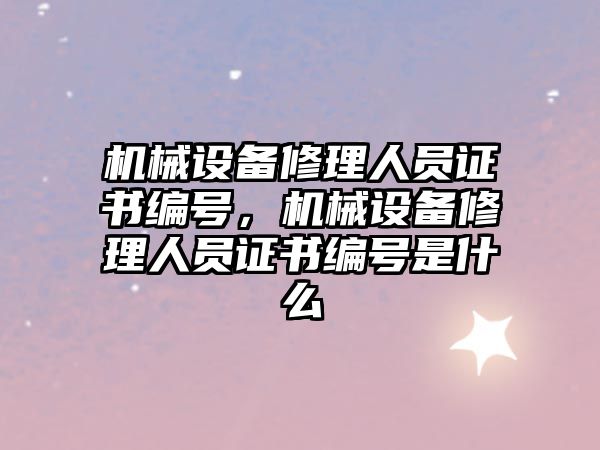 機械設(shè)備修理人員證書編號，機械設(shè)備修理人員證書編號是什么