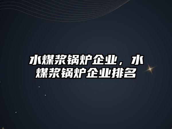 水煤漿鍋爐企業(yè)，水煤漿鍋爐企業(yè)排名