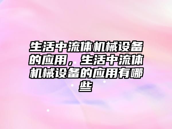 生活中流體機械設(shè)備的應用，生活中流體機械設(shè)備的應用有哪些