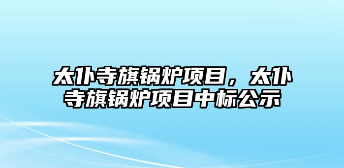 太仆寺旗鍋爐項目，太仆寺旗鍋爐項目中標公示