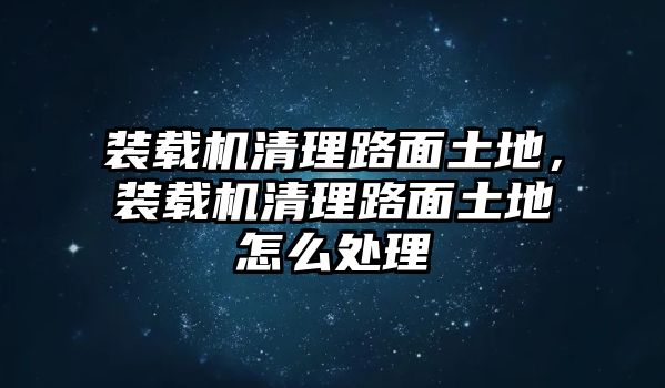 裝載機(jī)清理路面土地，裝載機(jī)清理路面土地怎么處理