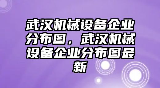 武漢機械設(shè)備企業(yè)分布圖，武漢機械設(shè)備企業(yè)分布圖最新