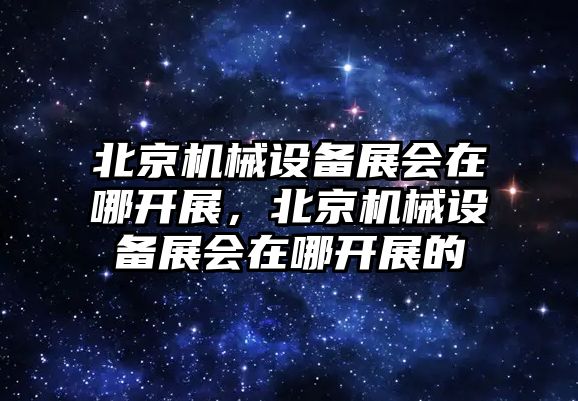 北京機(jī)械設(shè)備展會(huì)在哪開展，北京機(jī)械設(shè)備展會(huì)在哪開展的