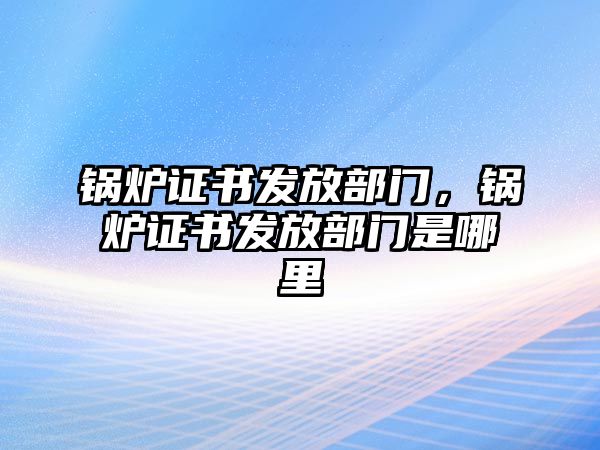 鍋爐證書發(fā)放部門，鍋爐證書發(fā)放部門是哪里