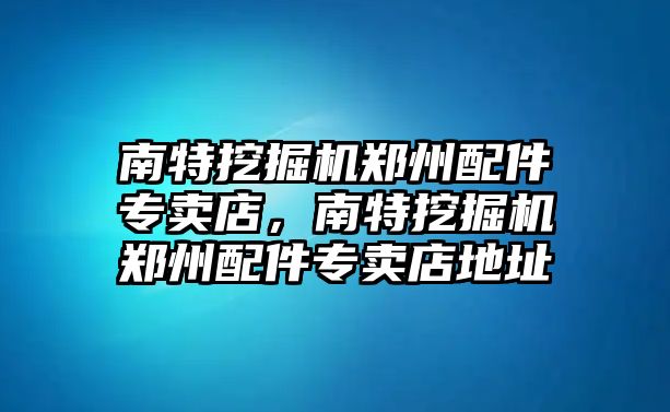 南特挖掘機鄭州配件專賣店，南特挖掘機鄭州配件專賣店地址