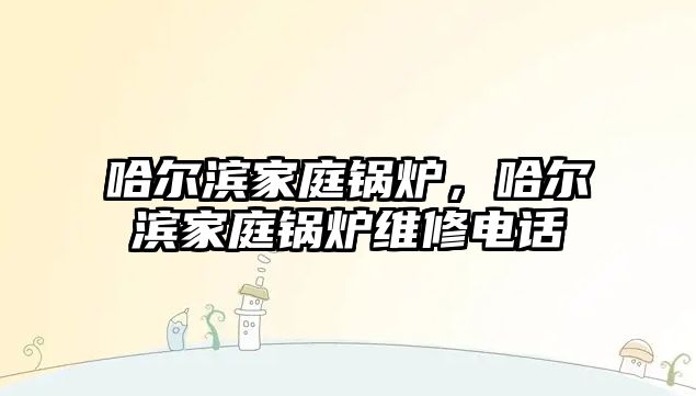 哈爾濱家庭鍋爐，哈爾濱家庭鍋爐維修電話(huà)