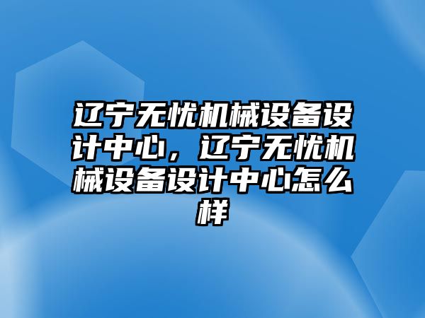 遼寧無憂機(jī)械設(shè)備設(shè)計中心，遼寧無憂機(jī)械設(shè)備設(shè)計中心怎么樣