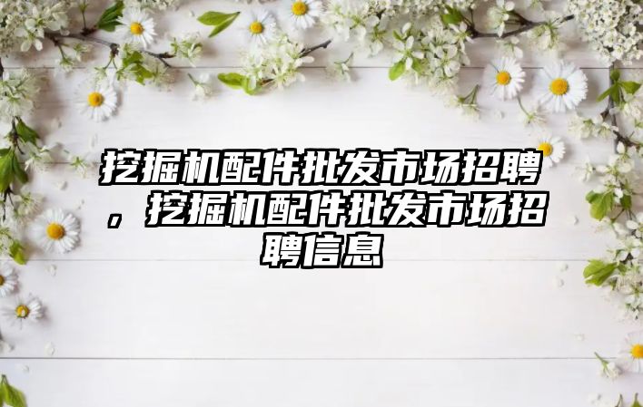 挖掘機配件批發(fā)市場招聘，挖掘機配件批發(fā)市場招聘信息