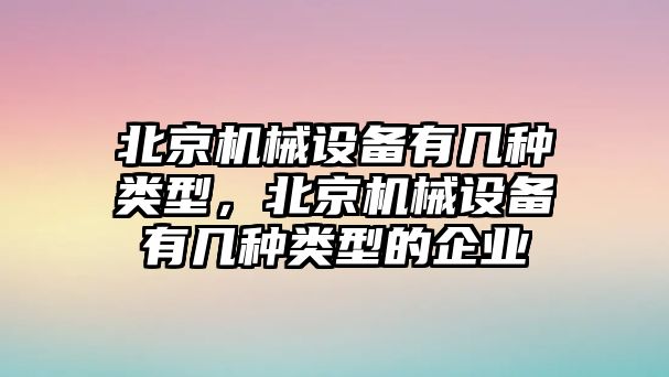 北京機械設備有幾種類型，北京機械設備有幾種類型的企業(yè)