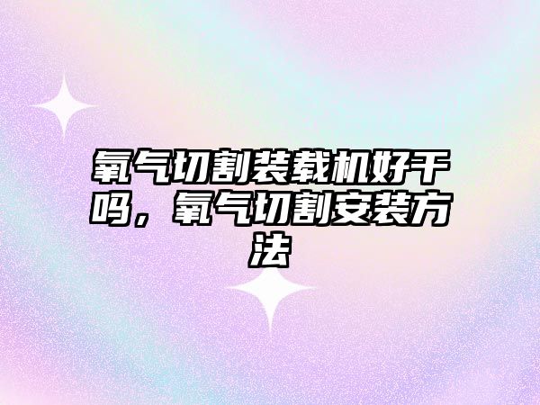 氧氣切割裝載機好干嗎，氧氣切割安裝方法