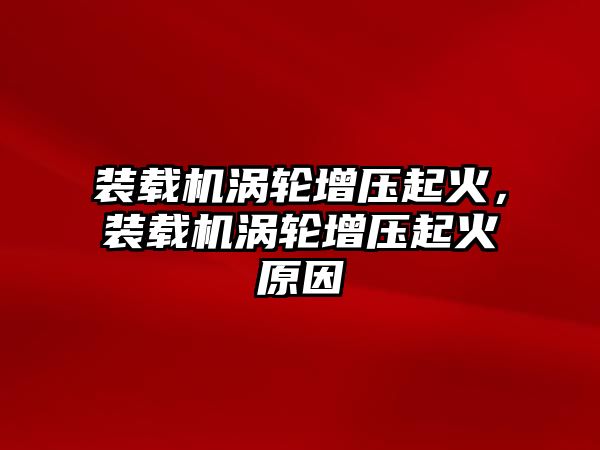 裝載機渦輪增壓起火，裝載機渦輪增壓起火原因