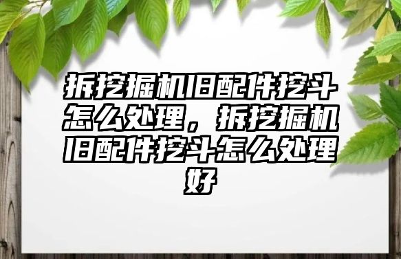 拆挖掘機(jī)舊配件挖斗怎么處理，拆挖掘機(jī)舊配件挖斗怎么處理好