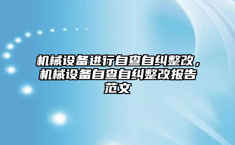 機械設(shè)備進行自查自糾整改，機械設(shè)備自查自糾整改報告范文