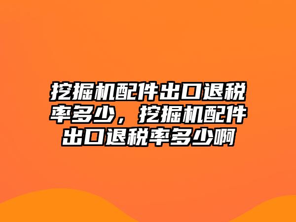 挖掘機(jī)配件出口退稅率多少，挖掘機(jī)配件出口退稅率多少啊