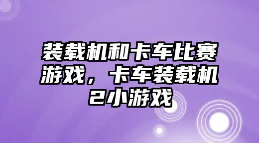 裝載機和卡車比賽游戲，卡車裝載機2小游戲