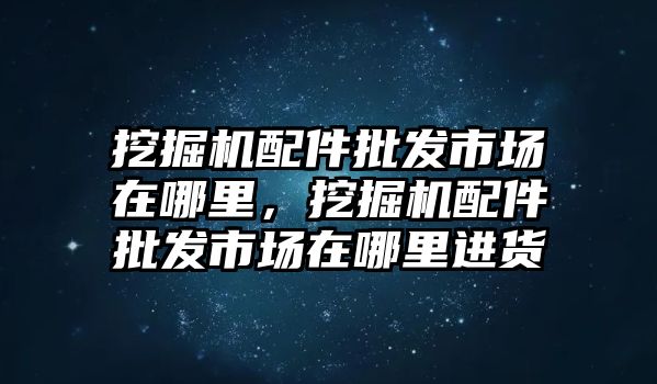 挖掘機(jī)配件批發(fā)市場(chǎng)在哪里，挖掘機(jī)配件批發(fā)市場(chǎng)在哪里進(jìn)貨