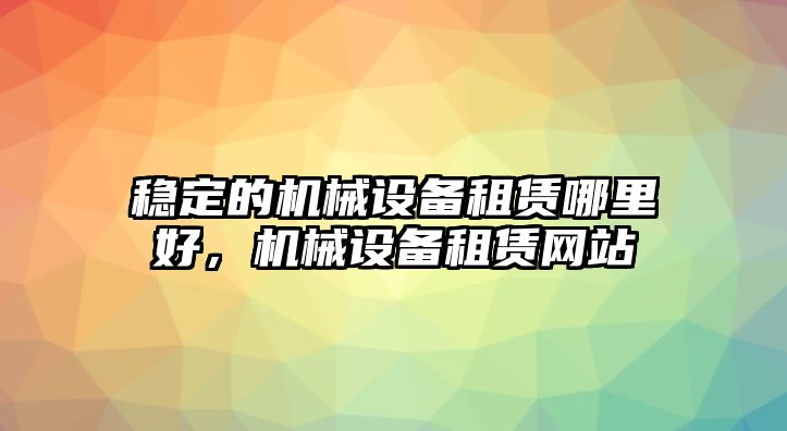 穩(wěn)定的機(jī)械設(shè)備租賃哪里好，機(jī)械設(shè)備租賃網(wǎng)站