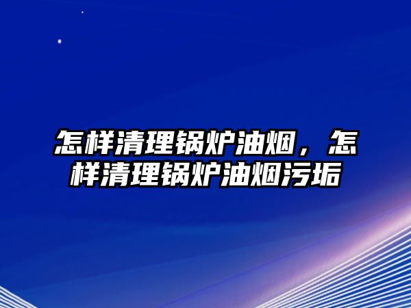 怎樣清理鍋爐油煙，怎樣清理鍋爐油煙污垢