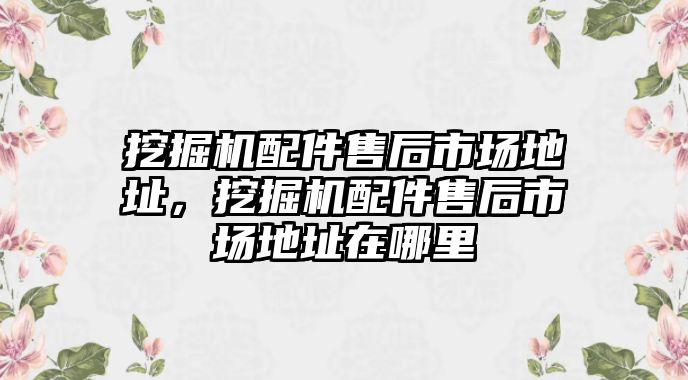 挖掘機配件售后市場地址，挖掘機配件售后市場地址在哪里