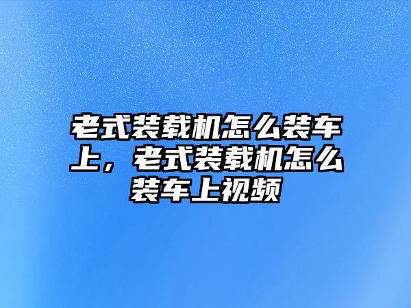 老式裝載機怎么裝車上，老式裝載機怎么裝車上視頻