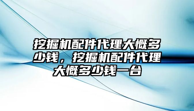 挖掘機配件代理大慨多少錢，挖掘機配件代理大慨多少錢一臺