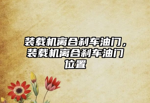 裝載機離合剎車油門，裝載機離合剎車油門位置