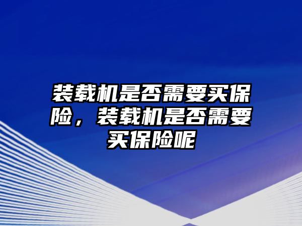 裝載機(jī)是否需要買保險(xiǎn)，裝載機(jī)是否需要買保險(xiǎn)呢