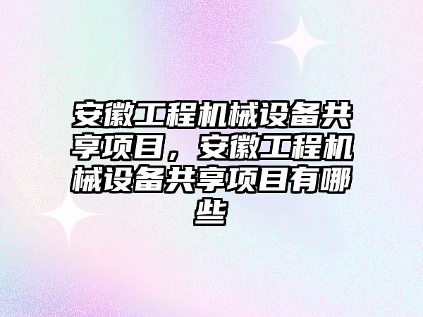 安徽工程機械設(shè)備共享項目，安徽工程機械設(shè)備共享項目有哪些