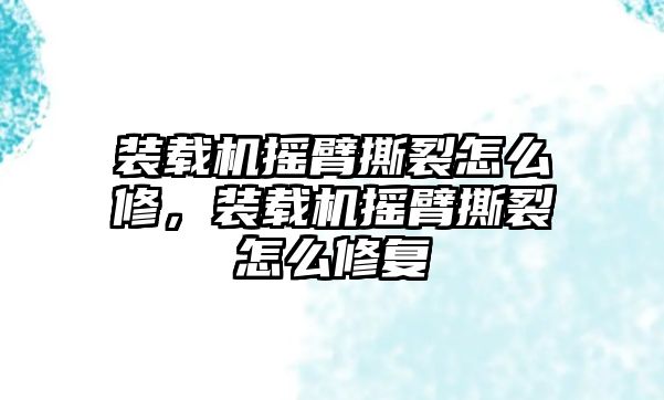 裝載機搖臂撕裂怎么修，裝載機搖臂撕裂怎么修復(fù)