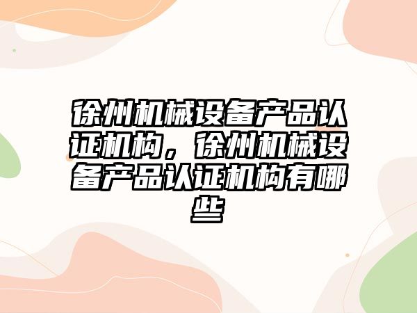 徐州機械設備產品認證機構，徐州機械設備產品認證機構有哪些