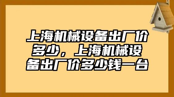 上海機(jī)械設(shè)備出廠價(jià)多少，上海機(jī)械設(shè)備出廠價(jià)多少錢一臺(tái)