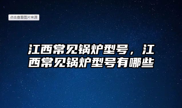 江西常見鍋爐型號，江西常見鍋爐型號有哪些