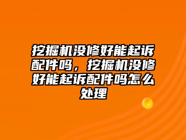 挖掘機(jī)沒修好能起訴配件嗎，挖掘機(jī)沒修好能起訴配件嗎怎么處理