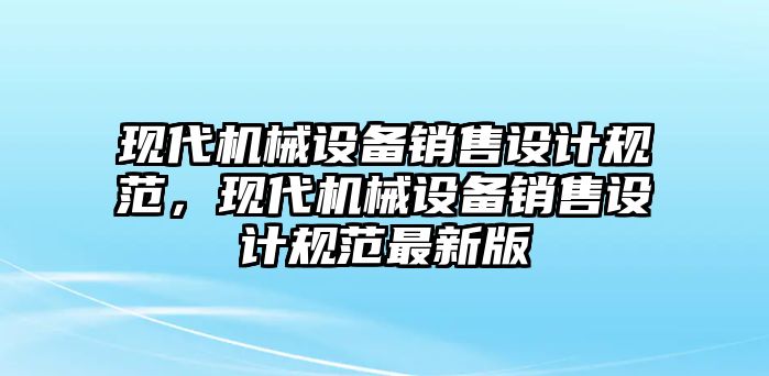 現(xiàn)代機(jī)械設(shè)備銷售設(shè)計規(guī)范，現(xiàn)代機(jī)械設(shè)備銷售設(shè)計規(guī)范最新版