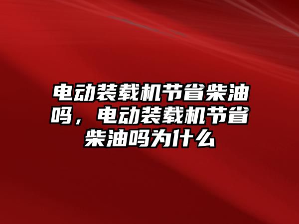 電動(dòng)裝載機(jī)節(jié)省柴油嗎，電動(dòng)裝載機(jī)節(jié)省柴油嗎為什么