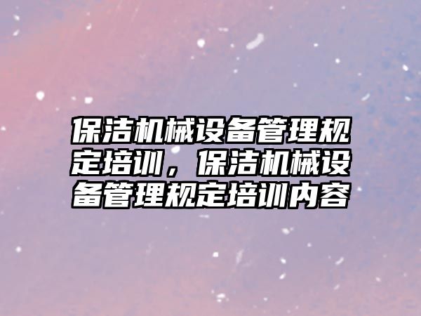 保潔機械設(shè)備管理規(guī)定培訓，保潔機械設(shè)備管理規(guī)定培訓內(nèi)容