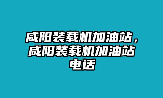 咸陽裝載機加油站，咸陽裝載機加油站電話