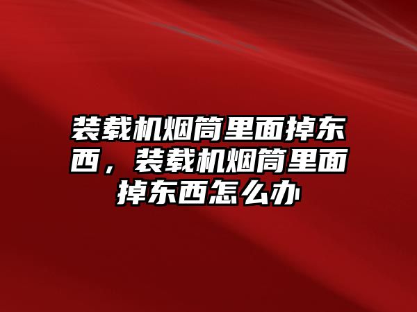 裝載機煙筒里面掉東西，裝載機煙筒里面掉東西怎么辦