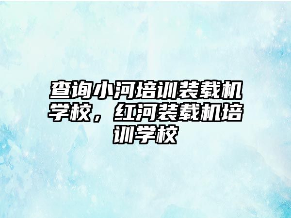 查詢小河培訓(xùn)裝載機(jī)學(xué)校，紅河裝載機(jī)培訓(xùn)學(xué)校