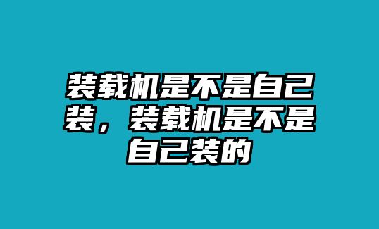 裝載機(jī)是不是自己裝，裝載機(jī)是不是自己裝的