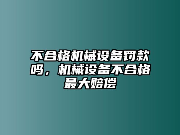 不合格機械設備罰款嗎，機械設備不合格最大賠償