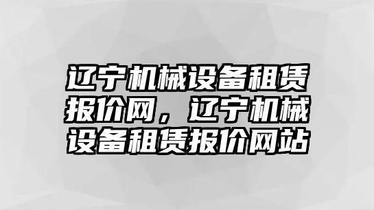 遼寧機械設備租賃報價網，遼寧機械設備租賃報價網站