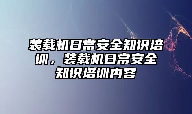 裝載機(jī)日常安全知識(shí)培訓(xùn)，裝載機(jī)日常安全知識(shí)培訓(xùn)內(nèi)容