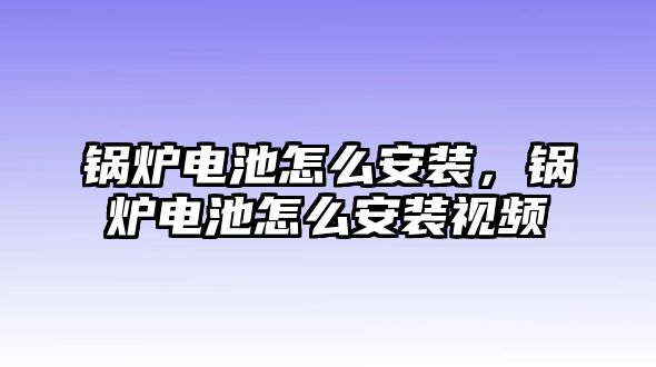 鍋爐電池怎么安裝，鍋爐電池怎么安裝視頻