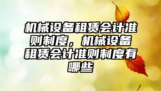 機(jī)械設(shè)備租賃會計(jì)準(zhǔn)則制度，機(jī)械設(shè)備租賃會計(jì)準(zhǔn)則制度有哪些