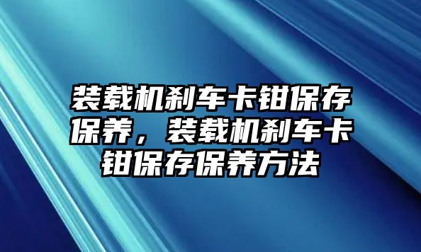 裝載機剎車卡鉗保存保養(yǎng)，裝載機剎車卡鉗保存保養(yǎng)方法