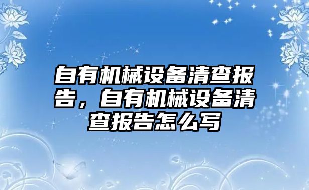 自有機械設(shè)備清查報告，自有機械設(shè)備清查報告怎么寫